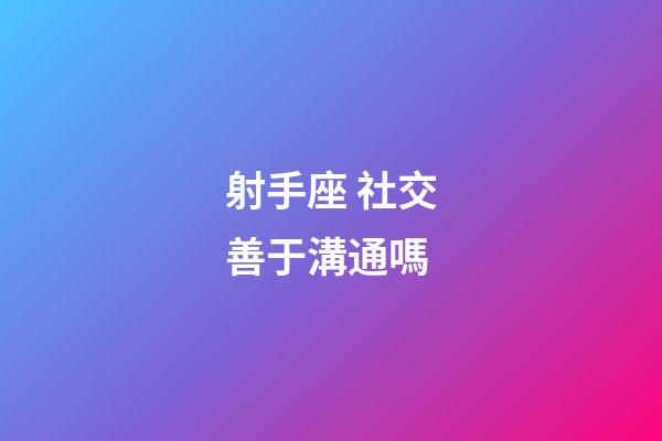 射手座 社交善于溝通嗎-第1張-星座運勢-玄機派